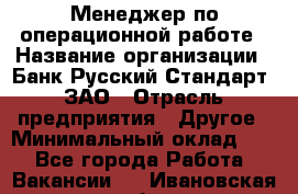 Менеджер по операционной работе › Название организации ­ Банк Русский Стандарт, ЗАО › Отрасль предприятия ­ Другое › Минимальный оклад ­ 1 - Все города Работа » Вакансии   . Ивановская обл.